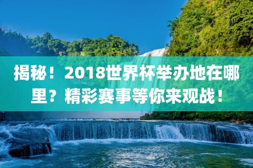 揭秘！2018世界杯举办地在哪里？精彩赛事等你来观战！