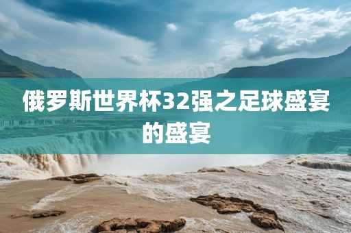 俄罗斯世界杯32强之足球盛宴的盛宴沧州禾苗留学中介服务有限公司
