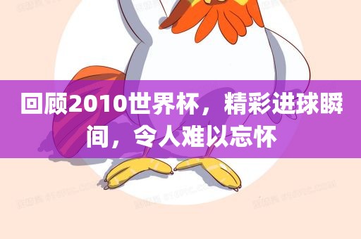回顾2010世界杯，精彩进球瞬间，令人难以忘怀