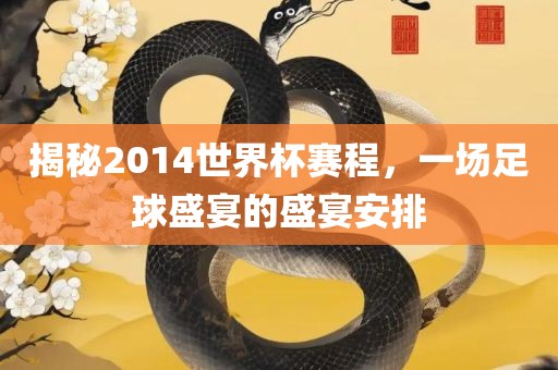 揭秘2014世界杯赛程，一场沧州禾苗留学中介服务有限公司足球盛宴的盛宴安排