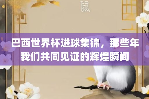 巴西世界杯进球集锦，那些年我们共同见证的辉煌瞬间