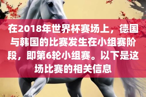 在2018年世界杯赛场上，德国与韩国的比赛发生在小组赛阶段，即第6轮小组赛。以下是这场比赛的相关信息沧州禾苗留学中介服务有限公司