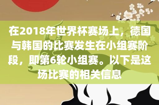 在2018年世界杯赛场上，德国与韩国的比赛发生在小组赛阶段，即第6轮小组赛。以下是这场比赛的相关信息
