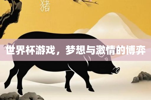世界杯游戏，梦想与激情的博弈