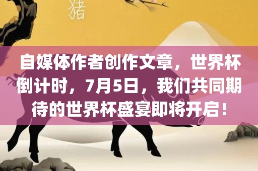 自媒体作者创作文章，世界杯倒计时，7月5日，我们共同期待的世界杯盛宴即将开启！