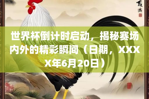 世界杯倒计时启动，揭秘赛场内外的精彩瞬间（日期，XXXX年6月20日）