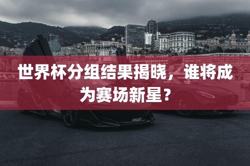 世界杯分组结果揭晓，谁将成为赛场新星？