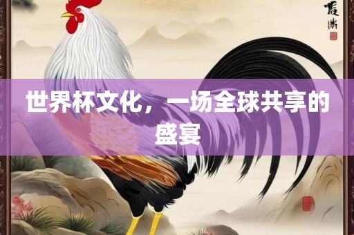 世界杯文化，一场全球共享的盛宴沧州禾苗留学中介服务有限公司