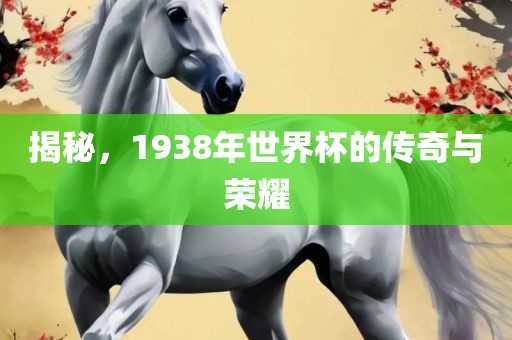 揭秘，1938年世界杯的传奇与荣耀