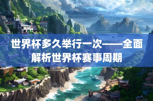 世界杯多久举行一次——全面解析世界杯赛事周期沧州禾苗留学中介服务有限公司