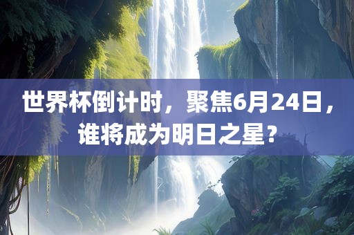 世界杯倒计时，聚焦6月24日，谁将成为明日之星？
