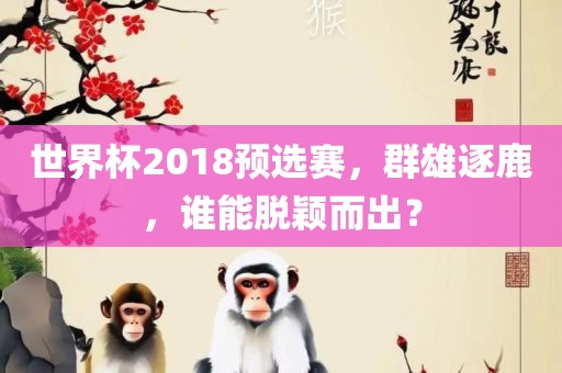 世界杯2018预选赛，群雄逐鹿，谁能脱颖而出？沧州禾苗留学中介服务有限公司
