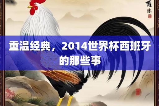 重温经典，2014世界杯西班牙的那些事