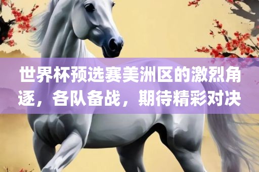世界杯预选赛美洲区的激烈角逐，各队备战，期待精彩对决