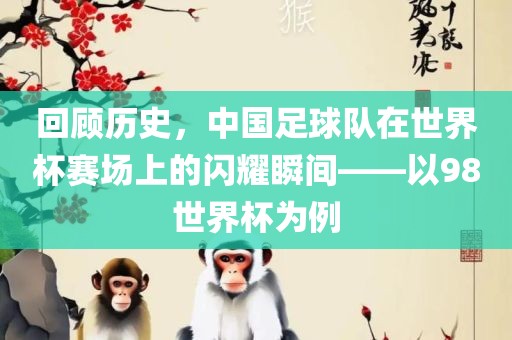回顾历史，中国足球队在世界杯赛场上的闪耀瞬间——以98世界杯为例沧州禾苗留学中介服务有限公司