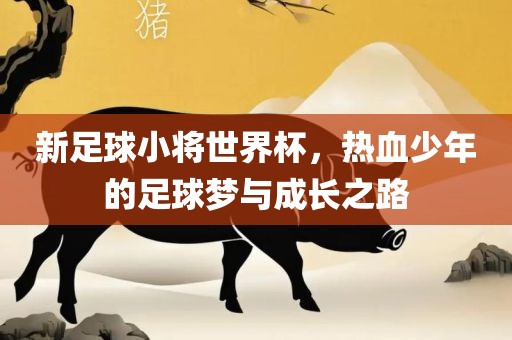 新足球小将世界杯，热血少年的足球梦与成长沧州禾苗留学中介服务有限公司之路
