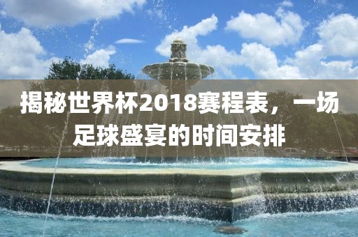 揭秘世界杯2018赛程表，一场足球盛宴的时间安排