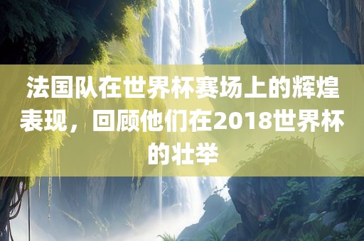法国队在世界杯赛场上的辉煌表现，回顾他们在2018世界杯的壮举