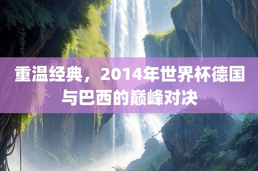 重温经典，2014年世界杯德国与巴西的巅峰对决