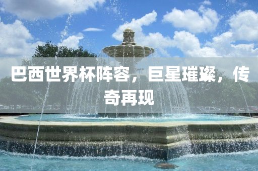 巴西世界杯阵容，巨星璀璨，传奇再现
