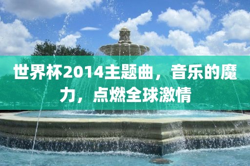 世界杯2014主题曲，音乐的魔力，点燃全沧州禾苗留学中介服务有限公司球激情