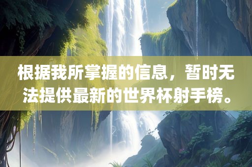根据我所掌握的信息，暂时无法提供最新的世界杯射手榜。