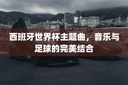 西班牙世界杯主题曲，音乐与足球的完美结合