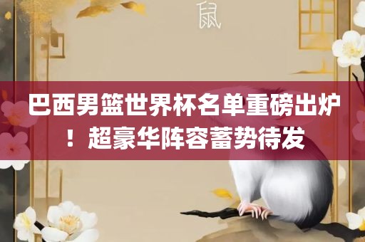 巴西男篮世界杯名单重磅出炉！超豪华阵容蓄势待发