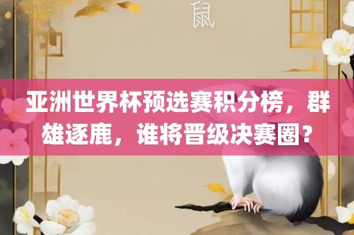 亚洲世界杯预选赛积分榜，群雄逐鹿，谁将晋级决赛圈？