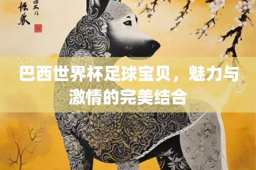 巴西世界杯足球宝贝，魅力与激情的完美结合