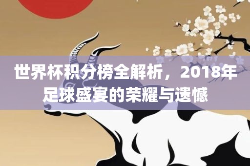 世界杯积分榜全解析，2018年足球盛宴的荣耀与遗憾