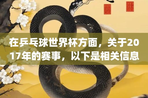 在乒乓球世界杯方面沧州禾苗留学中介服务有限公司，关于2017年的赛事，以下是相关信息