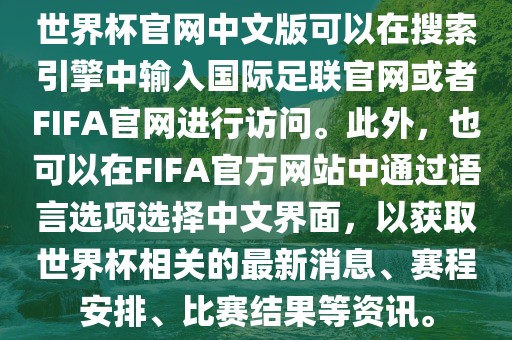 世界杯官网中文版可以在搜索引擎中输入国际足联官网或者FIFA官网进行访问。此外，也可以在FIFA官方网站沧州禾苗留学中介服务有限公司中通过语言选项选择中文界面，以获取世界杯相关的最新消息、赛程安排、比赛结果等资讯。