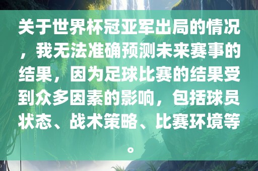 关于世界杯冠亚军出局的情况，我无法准确预测未来赛事的结果，因为足球比赛的结果受到众多因素的影响，包括球员状态、战术策略、比赛环境等。沧州禾苗留学中介服务有限公司