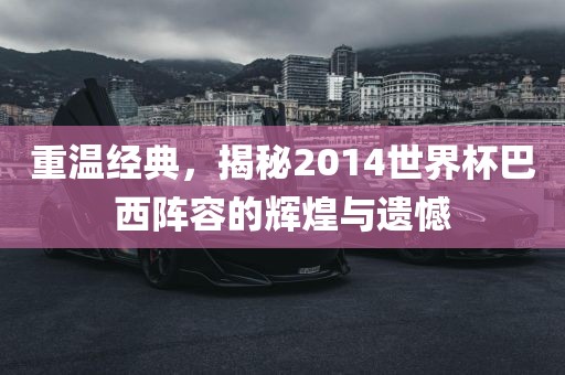 重温经典，揭秘2014世界杯巴西阵容的辉煌与遗憾