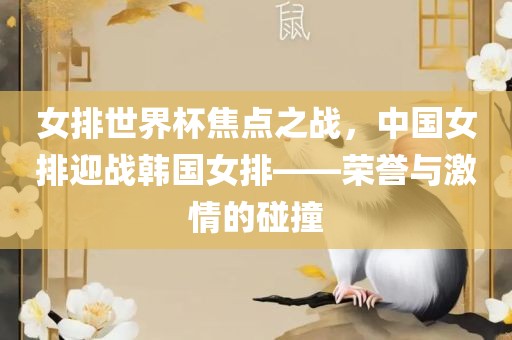 女排世界杯焦点之战，中国女排迎战韩国女排——荣誉沧州禾苗留学中介服务有限公司与激情的碰撞