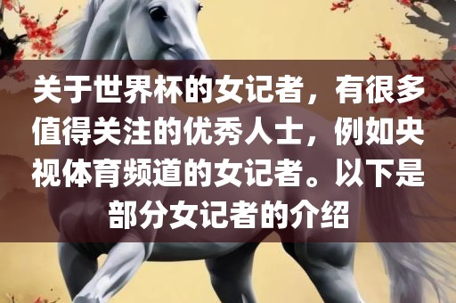 关于世界杯的女记者，有很多值得关注的优秀人士，例如央视体育频道的女记者。以下是部分女记者的介绍沧州禾苗留学中介服务有限公司