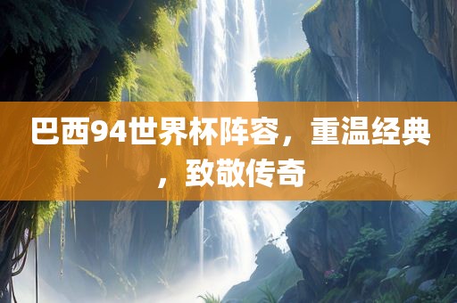 巴西94世界杯阵容，重温经典，致敬传奇沧州禾苗留学中介服务有限公司