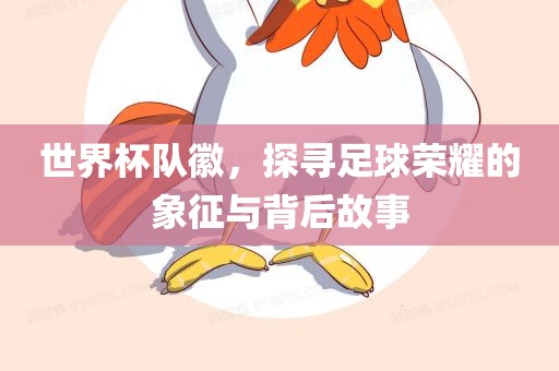 世界杯队徽，探寻足球荣耀的象征与背后故事沧州禾苗留学中介服务有限公司
