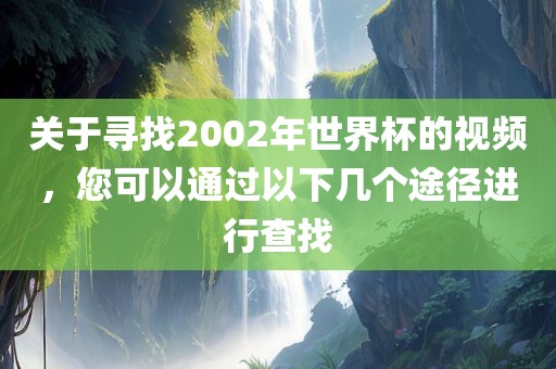 关于寻找2002年世界杯的视频，您可以通过以下几个途径进行查找