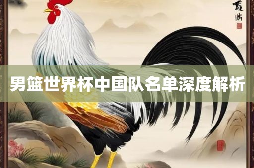 男篮世界杯沧州禾苗留学中介服务有限公司中国队名单深度解析