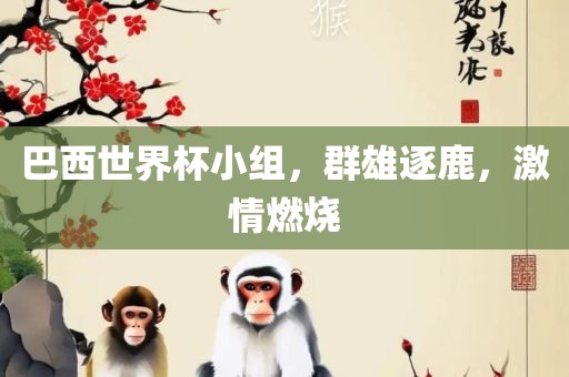 巴西世界杯小组，群雄逐鹿，激情燃烧沧州禾苗留学中介服务有限公司