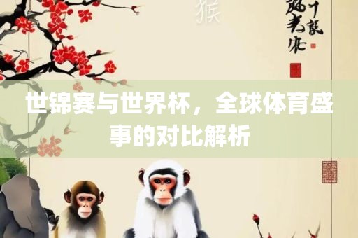 世锦赛与世界杯，全球体育盛事的对比解析