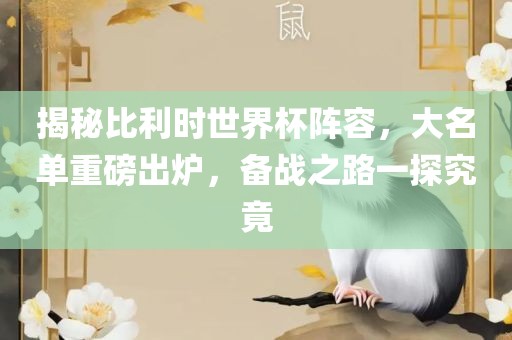 揭秘比利时世界杯阵容，大名单重磅出炉，备战之路一探究竟
