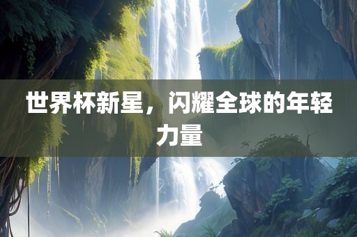 世界杯新星，闪耀全球的年轻力量