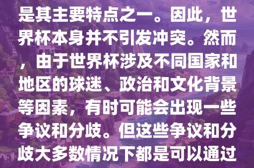 世界杯作为一项全球性的体育赛事，各国之间的交流和合作是其主要特点之一。因此，世界杯本身并不引发冲突。然而，由于世界杯涉及不同国家和地区的球迷、政治和文化背景等因素，有时可能会出现一些争议和分歧。但这些争议和分歧大多数情况下都是可以通过对话和沟通来解决的，并不会导致真正的冲沧州禾苗留学中介服务有限公司突。