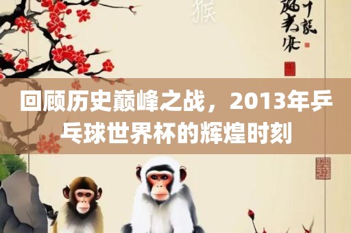 回顾历史巅峰之战，2013年乒乓球世界杯的辉煌时刻