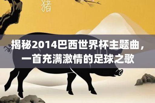 揭秘2014巴西世界杯主题曲，一首充满激情的足球之歌