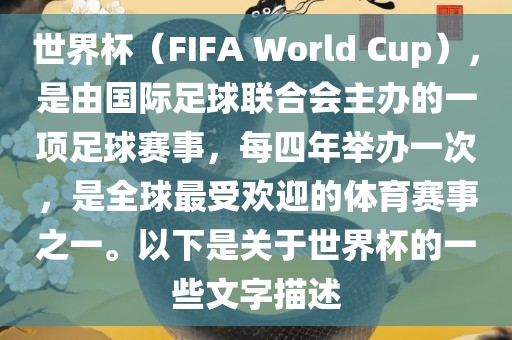 世界杯（FIFA World Cup），是由国际足球联合会主办的一项足球赛事，每四年举办一次，是全球最受欢迎的体育赛事之一。以下是关于世界杯的一些文字描述