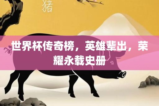 世界杯传奇榜，英雄辈出，荣耀永载史册